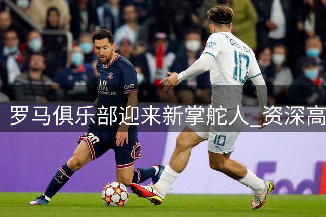 罗马俱乐部迎来新掌舵人 资深高管加兰蒂奇出任CEO